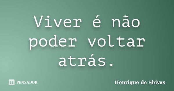 Viver é não poder voltar atrás.... Frase de Henrique de Shivas.