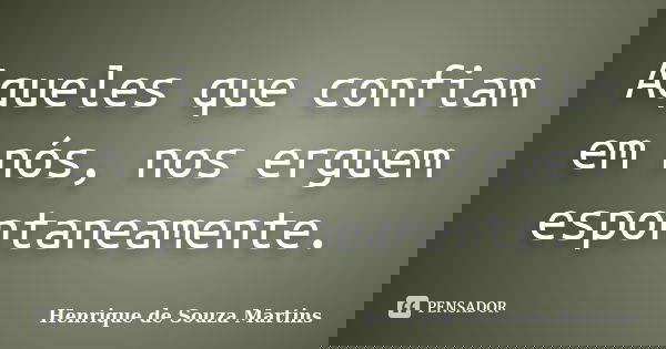 Aqueles que confiam em nós, nos erguem espontaneamente.... Frase de Henrique de Souza Martins.