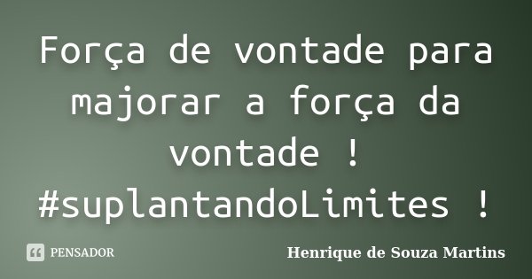 Força de vontade para majorar a força da vontade ! #suplantandoLimites !... Frase de Henrique de Souza Martins.