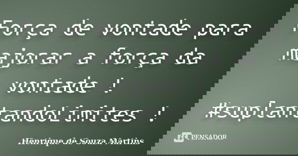 Força de vontade para majorar a força da vontade ! #suplantandoLimites !... Frase de Henrique de Souza Martins.