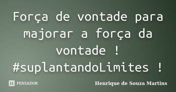 Força de vontade para majorar a força da vontade ! #suplantandoLimites !... Frase de Henrique de Souza Martins.