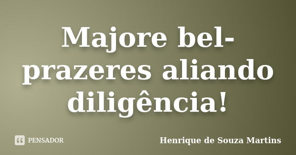 Majore bel-prazeres aliando diligência!... Frase de Henrique de Souza Martins.