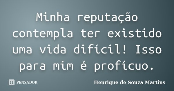 Minha reputação contempla ter existido uma vida difícil! Isso para mim é profícuo.... Frase de Henrique de Souza Martins.