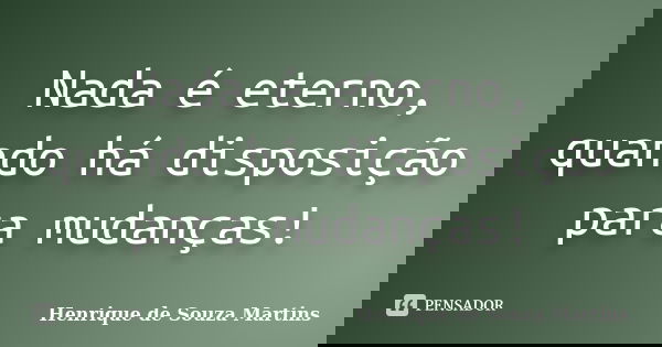 Nada é eterno, quando há disposição para mudanças!... Frase de Henrique de Souza Martins.