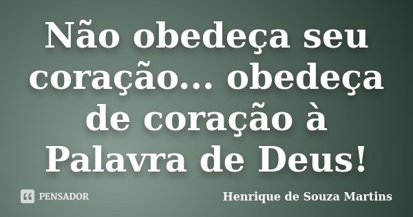 Não obedeça seu coração... obedeça de coração à Palavra de Deus!... Frase de Henrique de Souza Martins.