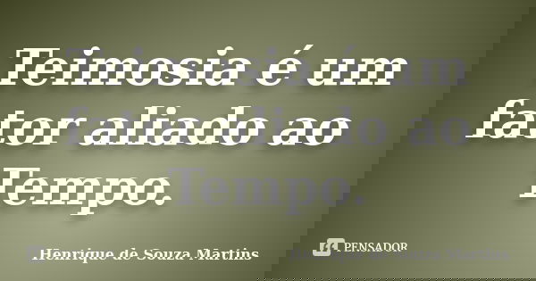 Teimosia é um fator aliado ao Tempo.... Frase de Henrique de Souza Martins.