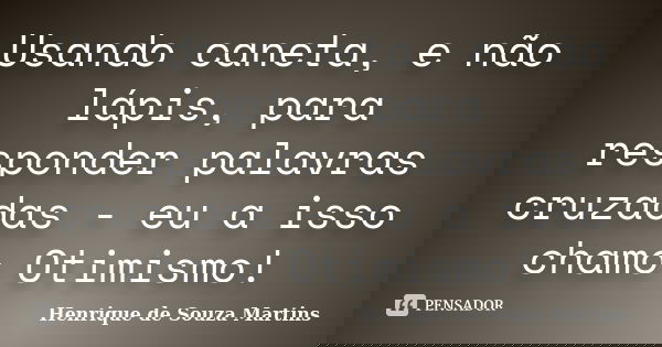 Usando caneta, e não lápis, para responder palavras cruzadas - eu a isso chamo Otimismo!... Frase de Henrique de Souza Martins.
