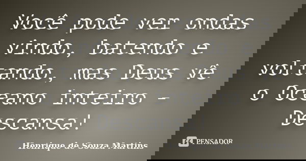 Você pode ver ondas vindo, batendo e voltando, mas Deus vê o Oceano inteiro - Descansa!... Frase de Henrique de Souza Martins.