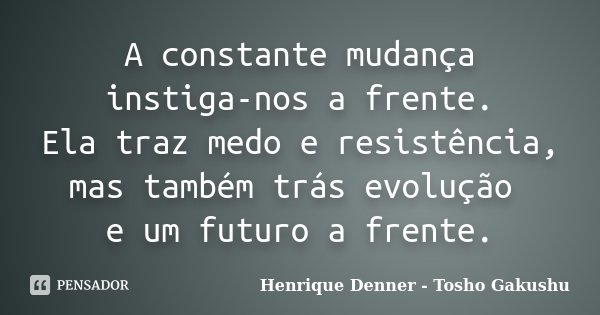 A constante mudança instiga-nos a frente. Ela traz medo e resistência, mas também trás evolução e um futuro a frente.... Frase de Henrique Denner - Tosho Gakushu.