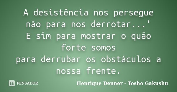 A desistência nos persegue não para nos derrotar...' E sim para mostrar o quão forte somos para derrubar os obstáculos a nossa frente.... Frase de Henrique Denner - Tosho Gakushu.