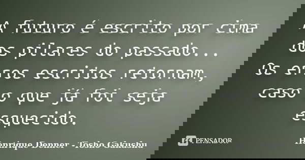 A futuro é escrito por cima dos pilares do passado... Os erros escritos retornam, caso o que já foi seja esquecido.... Frase de Henrique Denner - Tosho Gakushu.