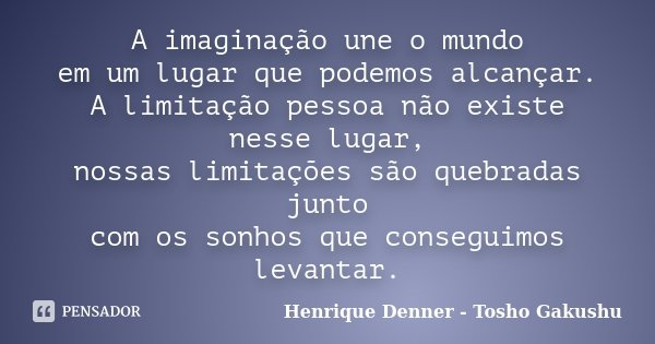 A imaginação une o mundo em um lugar que podemos alcançar. A limitação pessoa não existe nesse lugar, nossas limitações são quebradas junto com os sonhos que co... Frase de Henrique Denner - Tosho Gakushu.