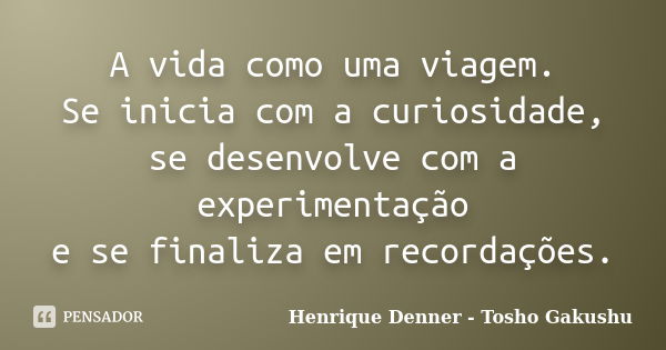 A vida como uma viagem. Se inicia com a curiosidade, se desenvolve com a experimentação e se finaliza em recordações.... Frase de Henrique Denner - Tosho Gakushu.