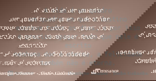 A vida é um quadro um quadro em que o destino escreve todos os dias, e por isso é preciso apagar tudo que nele é escrito nenhuma dor é eterna, a felicidade tamb... Frase de Henrique Denner - Tosho Gakushu.