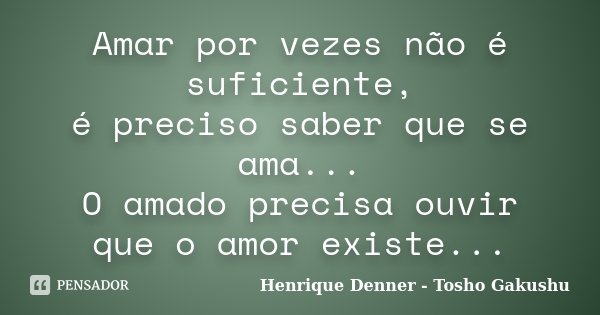 Amar por vezes não é suficiente, é preciso saber que se ama... O amado precisa ouvir que o amor existe...... Frase de Henrique Denner - Tosho Gakushu.