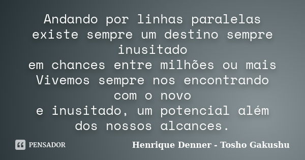 Andando por linhas paralelas existe sempre um destino sempre inusitado em chances entre milhões ou mais Vivemos sempre nos encontrando com o novo e inusitado, u... Frase de Henrique Denner - Tosho Gakushu.