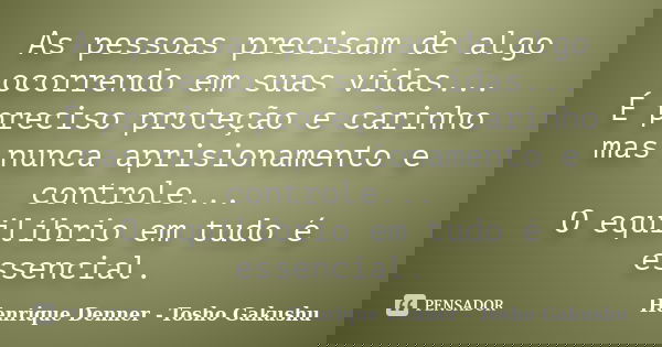 As pessoas precisam de algo ocorrendo em suas vidas... É preciso proteção e carinho mas nunca aprisionamento e controle... O equilíbrio em tudo é essencial.... Frase de Henrique Denner - Tosho Gakushu.