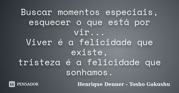 Buscar momentos especiais, esquecer o que está por vir... Viver é a felicidade que existe, tristeza é a felicidade que sonhamos.... Frase de Henrique Denner - Tosho Gakushu.