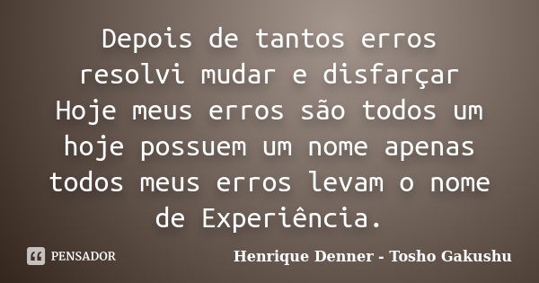 Depois de tantos erros resolvi mudar e disfarçar Hoje meus erros são todos um hoje possuem um nome apenas todos meus erros levam o nome de Experiência.... Frase de Henrique Denner - Tosho Gakushu.