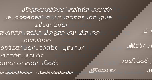 Desperdicei minha sorte e comecei a ir atrás do que desejava E quanto mais longe eu ia no caminho Mais certeza eu tinha, que a sorte havia voltado para o meu la... Frase de Henrique Denner - Tosho Gakushu.