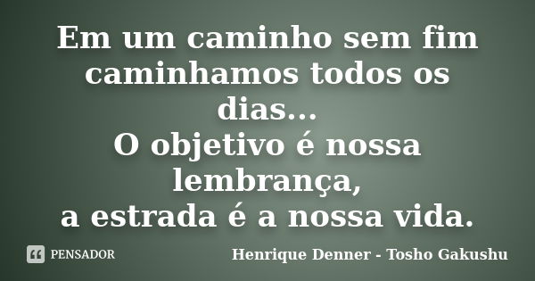 Em um caminho sem fim caminhamos todos os dias... O objetivo é nossa lembrança, a estrada é a nossa vida.... Frase de Henrique Denner - Tosho Gakushu.