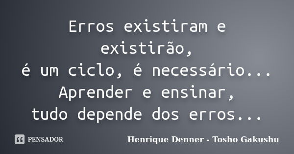 Erros existiram e existirão, é um ciclo, é necessário... Aprender e ensinar, tudo depende dos erros...... Frase de Henrique Denner - Tosho Gakushu.