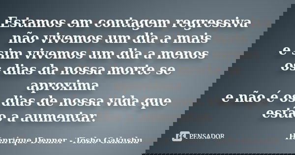Estamos em contagem regressiva não vivemos um dia a mais e sim vivemos um dia a menos os dias da nossa morte se aproxima e não é os dias de nossa vida que estão... Frase de Henrique Denner - Tosho Gakushu.