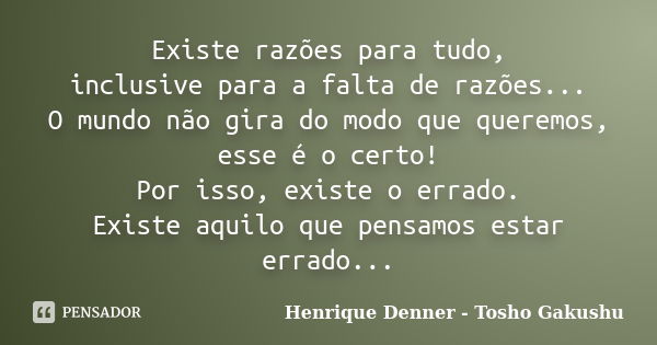 Existe razões para tudo, inclusive para a falta de razões... O mundo não gira do modo que queremos, esse é o certo! Por isso, existe o errado. Existe aquilo que... Frase de Henrique Denner - Tosho Gakushu.