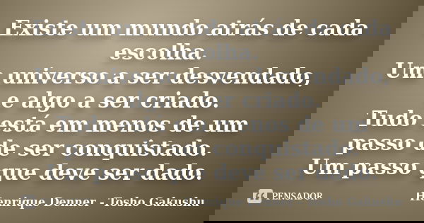 Existe um mundo atrás de cada escolha. Um universo a ser desvendado, e algo a ser criado. Tudo está em menos de um passo de ser conquistado. Um passo que deve s... Frase de Henrique Denner - Tosho Gakushu.