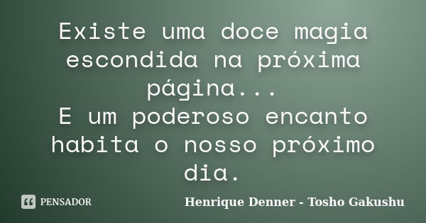 Existe uma doce magia escondida na próxima página... E um poderoso encanto habita o nosso próximo dia.... Frase de Henrique Denner - Tosho Gakushu.