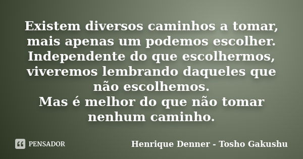 Existem diversos caminhos a tomar, mais apenas um podemos escolher. Independente do que escolhermos, viveremos lembrando daqueles que não escolhemos. Mas é melh... Frase de Henrique Denner - Tosho Gakushu.