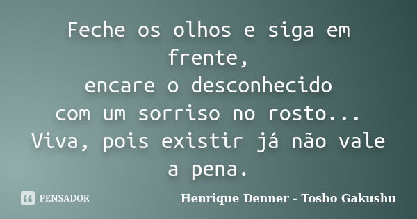 Feche os olhos e siga em frente, encare o desconhecido com um sorriso no rosto... Viva, pois existir já não vale a pena.... Frase de Henrique Denner - Tosho Gakushu.