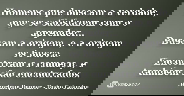 Homens que buscam a verdade, que se satisfazem com o aprender... Buscam a origem, e a origem os busca. Encontram o começo, e também são encontrados.... Frase de Henrique Denner - Tosho Gakushu.