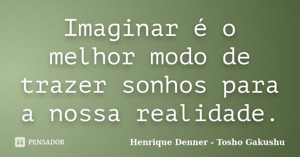 Imaginar é o melhor modo de trazer sonhos para a nossa realidade.... Frase de Henrique Denner - Tosho Gakushu.