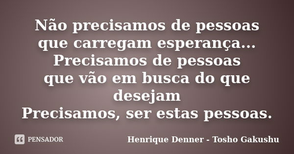 Não precisamos de pessoas que carregam esperança... Precisamos de pessoas que vão em busca do que desejam Precisamos, ser estas pessoas.... Frase de Henrique Denner - Tosho Gakushu.