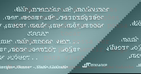 Não preciso de palavras nem mesmo de recordações Não quero nada que não possa tocar nada que não possa ver... Quero algo para sentir, algo para viver...... Frase de Henrique Denner - Tosho Gakushu.