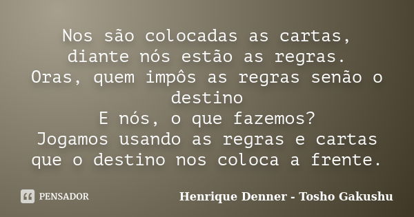 Nos são colocadas as cartas, diante nós estão as regras. Oras, quem impôs as regras senão o destino E nós, o que fazemos? Jogamos usando as regras e cartas que ... Frase de Henrique Denner - Tosho Gakushu.