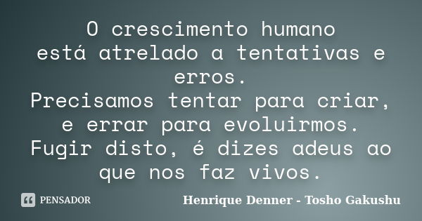 O crescimento humano está atrelado a tentativas e erros. Precisamos tentar para criar, e errar para evoluirmos. Fugir disto, é dizes adeus ao que nos faz vivos.... Frase de Henrique Denner - Tosho Gakushu.