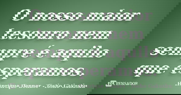 O nosso maior tesouro nem sempre é aquilo que esperamos.... Frase de Henrique Denner - Tosho Gakushu.