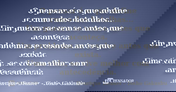 O pensar é o que define o rumo das batalhas... Um guerra se vence antes que aconteça. Um problema se resolve antes que exista. Uma vida, se vive melhor com ante... Frase de Henrique Denner - Tosho Gakushu.