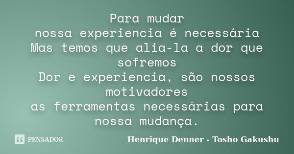 Para mudar nossa experiencia é necessária Mas temos que alia-la a dor que sofremos Dor e experiencia, são nossos motivadores as ferramentas necessárias para nos... Frase de Henrique Denner - Tosho Gakushu.