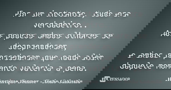 Por um instante, tudo era verdadeiro.. Aos poucos ambos olhares se desprenderam, e ambos perceberam que nada além daquele momento valeria a pena.... Frase de Henrique Denner - Tosho Gakushu.