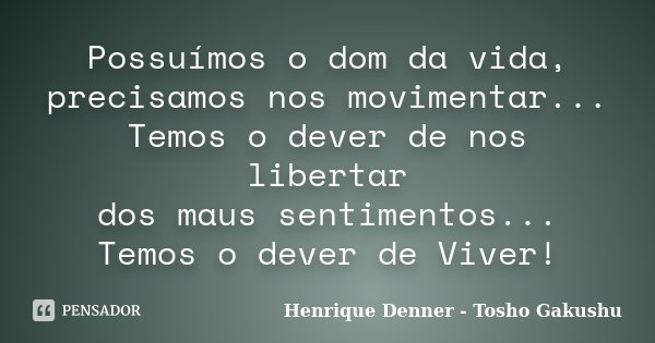 Possuímos o dom da vida, precisamos nos movimentar... Temos o dever de nos libertar dos maus sentimentos... Temos o dever de Viver!... Frase de Henrique Denner - Tosho Gakushu.