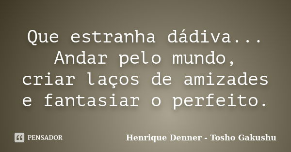 Que estranha dádiva... Andar pelo mundo, criar laços de amizades e fantasiar o perfeito.... Frase de Henrique Denner - Tosho Gakushu.