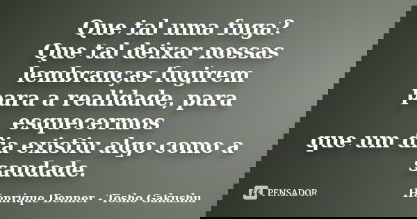 Que tal uma fuga? Que tal deixar nossas lembranças fugirem para a realidade, para esquecermos que um dia existiu algo como a saudade.... Frase de Henrique Denner - Tosho Gakushu.