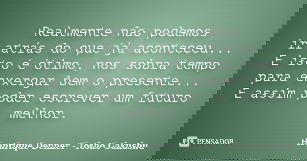 Realmente não podemos ir atrás do que já aconteceu... E isto é ótimo, nos sobra tempo para enxergar bem o presente... E assim poder escrever um futuro melhor.... Frase de Henrique Denner - Tosho Gakushu.