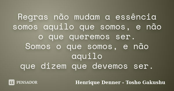 Regras não mudam a essência somos aquilo que somos, e não o que queremos ser. Somos o que somos, e não aquilo que dizem que devemos ser.... Frase de Henrique Denner - Tosho Gakushu.