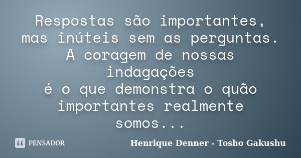 Respostas são importantes, mas inúteis sem as perguntas. A coragem de nossas indagações é o que demonstra o quão importantes realmente somos...... Frase de Henrique Denner - Tosho Gakushu.