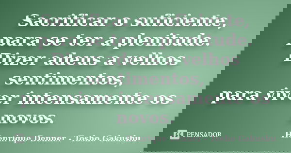 Sacrificar o suficiente, para se ter a plenitude. Dizer adeus a velhos sentimentos, para viver intensamente os novos.... Frase de Henrique Denner - Tosho Gakushu.