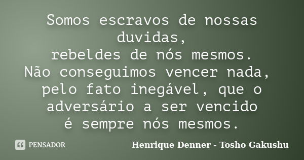 Somos escravos de nossas duvidas, rebeldes de nós mesmos. Não conseguimos vencer nada, pelo fato inegável, que o adversário a ser vencido é sempre nós mesmos.... Frase de Henrique Denner - Tosho Gakushu.